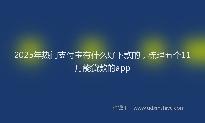 2025年热门支付宝有什么好下款的，梳理五个11月能贷款的app