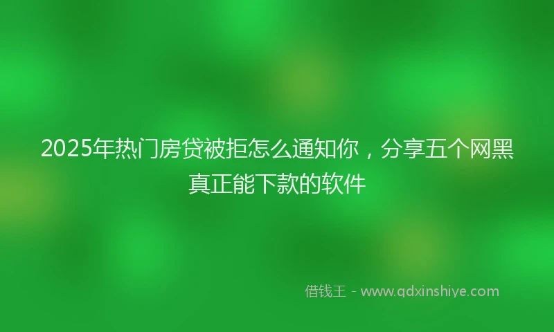 2025年热门房贷被拒怎么通知你，分享五个网黑真正能下款的软件