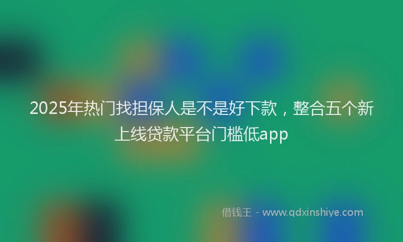 2025年热门找担保人是不是好下款，整合五个新上线贷款平台门槛低app