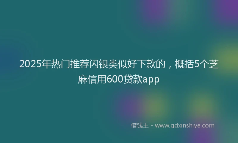 2025年热门推荐闪银类似好下款的，概括5个芝麻信用600贷款app