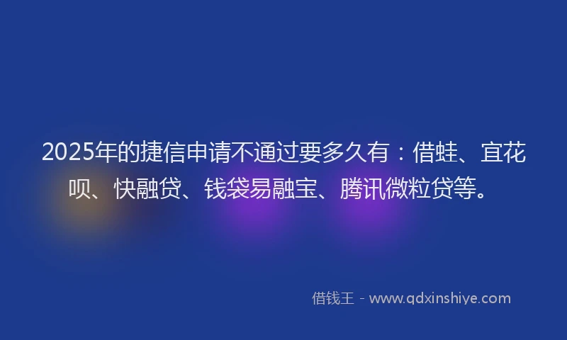 2025年的捷信申请不通过要多久有：借蛙、宜花呗、快融贷、钱袋易融宝、腾讯微粒贷等。