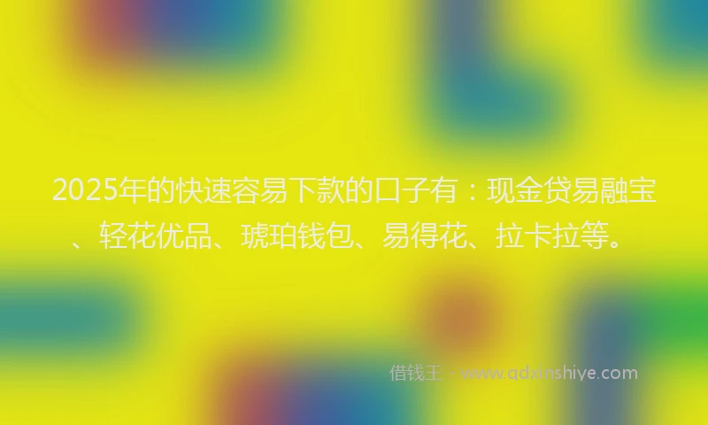 2025年的快速容易下款的口子有：现金贷易融宝、轻花优品、琥珀钱包、易得花、拉卡拉等。