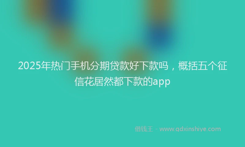 2025年热门手机分期贷款好下款吗，概括五个征信花居然都下款的app