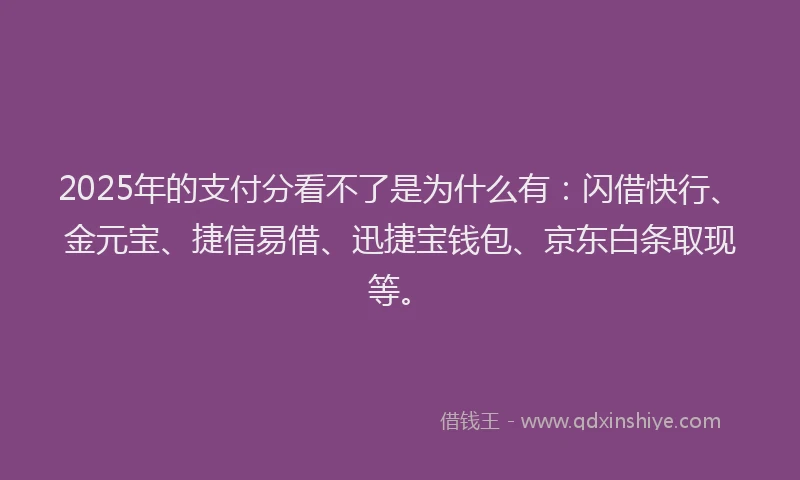 2025年的支付分看不了是为什么有：闪借快行、金元宝、捷信易借、迅捷宝钱包、京东白条取现等。