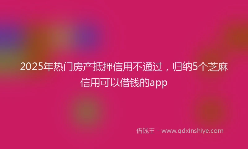 2025年热门房产抵押信用不通过，归纳5个芝麻信用可以借钱的app