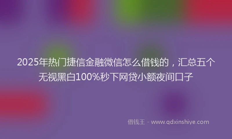 2025年热门捷信金融微信怎么借钱的，汇总五个无视黑白100%秒下网贷小额夜间口子