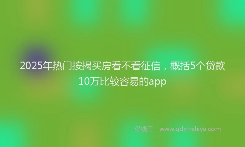 2025年热门按揭买房看不看征信，概括5个贷款10万比较容易的app