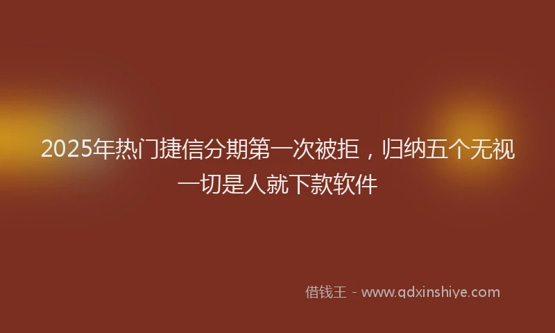 2025年热门捷信分期第一次被拒，归纳五个无视一切是人就下款软件