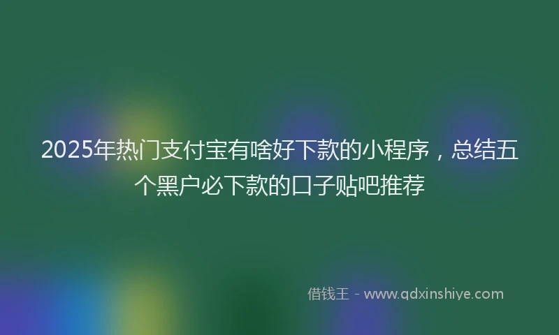 2025年热门支付宝有啥好下款的小程序，总结五个黑户必下款的口子贴吧推荐