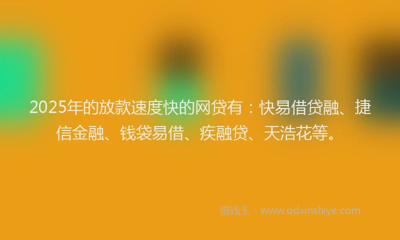 2025年的放款速度快的网贷有：快易借贷融、捷信金融、钱袋易借、疾融贷、天浩花等。