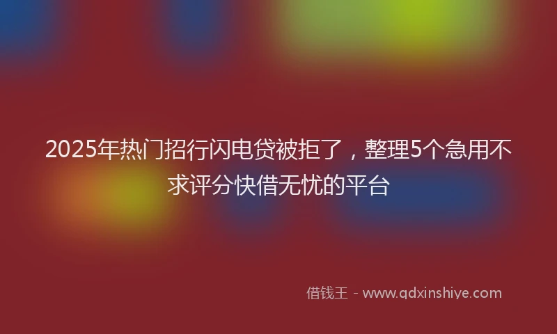 2025年热门招行闪电贷被拒了，整理5个急用不求评分快借无忧的平台