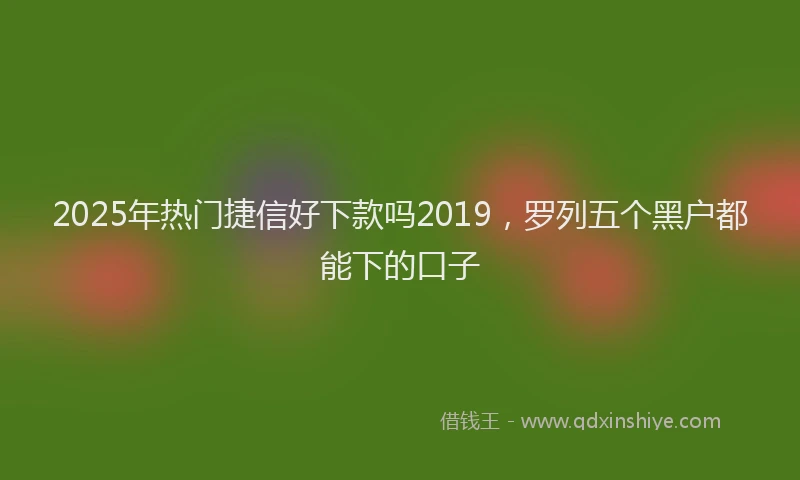 2025年热门捷信好下款吗2019，罗列五个黑户都能下的口子