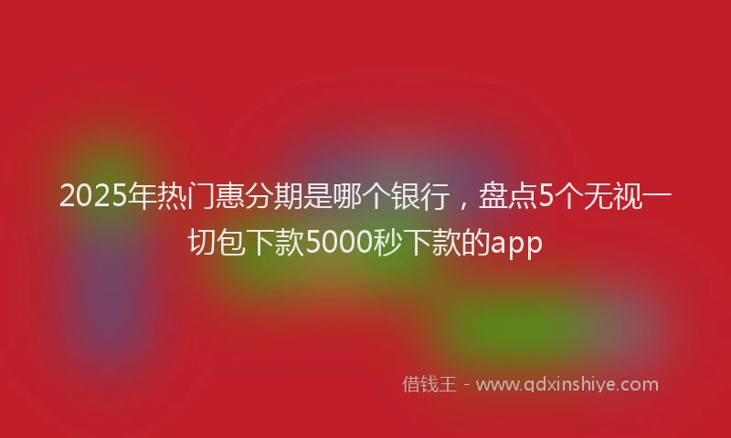 2025年热门惠分期是哪个银行，盘点5个无视一切包下款5000秒下款的app