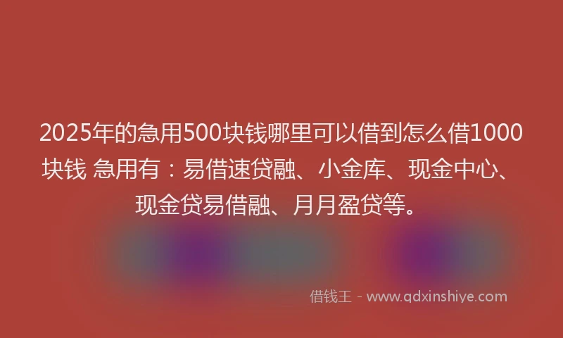 2025年的急用500块钱哪里可以借到怎么借1000块钱 急用有：易借速贷融、小金库、现金中心、现金贷易借融、月月盈贷等。