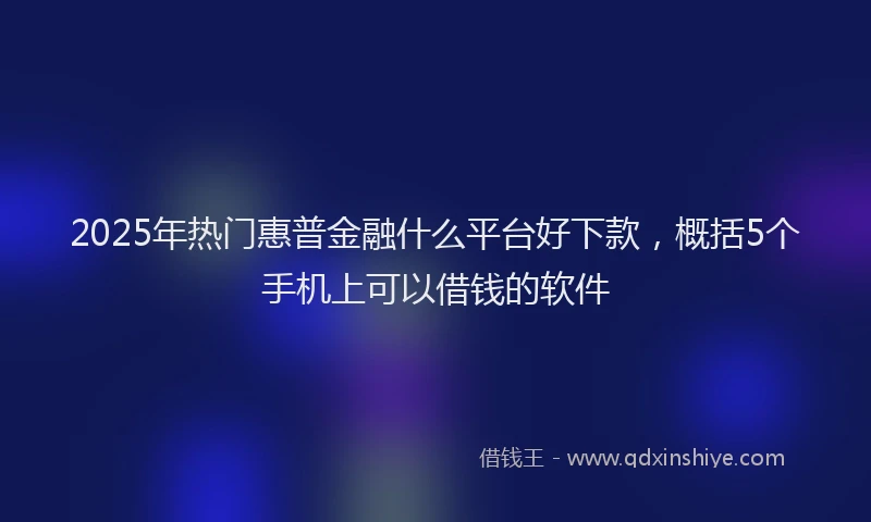 2025年热门惠普金融什么平台好下款，概括5个手机上可以借钱的软件