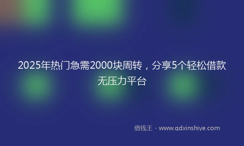 2025年热门急需2000块周转，分享5个轻松借款无压力平台