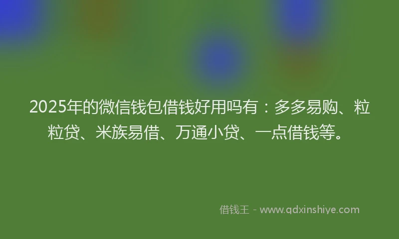 2025年的微信钱包借钱好用吗有：多多易购、粒粒贷、米族易借、万通小贷、一点借钱等。