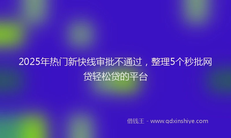 2025年热门新快线审批不通过，整理5个秒批网贷轻松贷的平台
