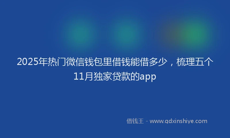2025年热门微信钱包里借钱能借多少，梳理五个11月独家贷款的app