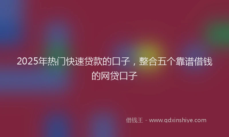 2025年热门快速贷款的口子，整合五个靠谱借钱的网贷口子