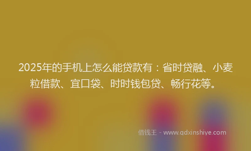 2025年的手机上怎么能贷款有：省时贷融、小麦粒借款、宜口袋、时时钱包贷、畅行花等。