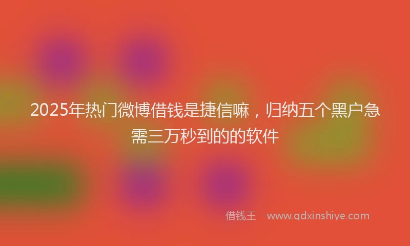 2025年热门微博借钱是捷信嘛，归纳五个黑户急需三万秒到的的软件