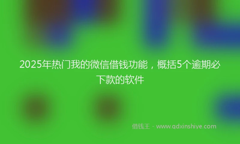 2025年热门我的微信借钱功能，概括5个逾期必下款的软件
