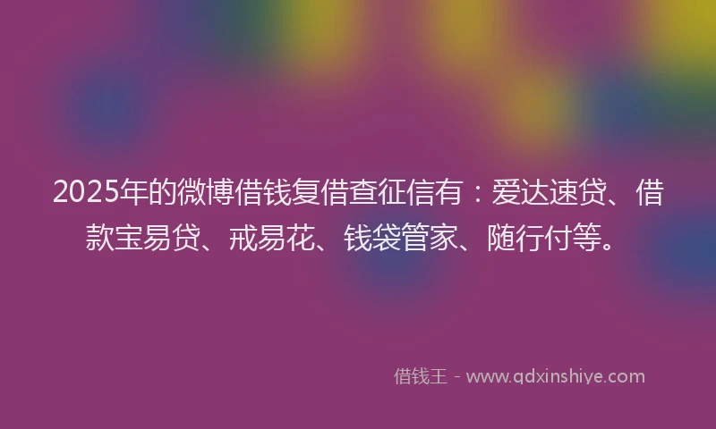 2025年的微博借钱复借查征信有：爱达速贷、借款宝易贷、戒易花、钱袋管家、随行付等。