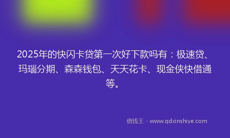 2025年的快闪卡贷第一次好下款吗有：极速贷、玛瑙分期、森森钱包、天天花卡、现金侠快借通等。