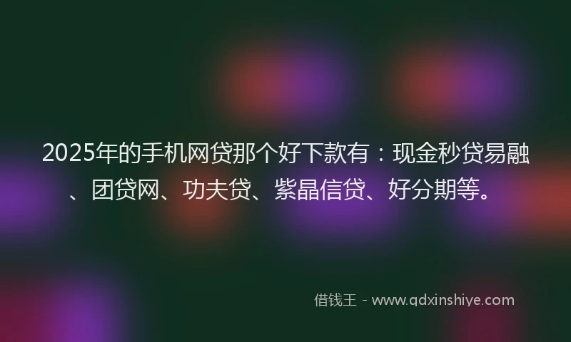 2025年的手机网贷那个好下款有：现金秒贷易融、团贷网、功夫贷、紫晶信贷、好分期等。