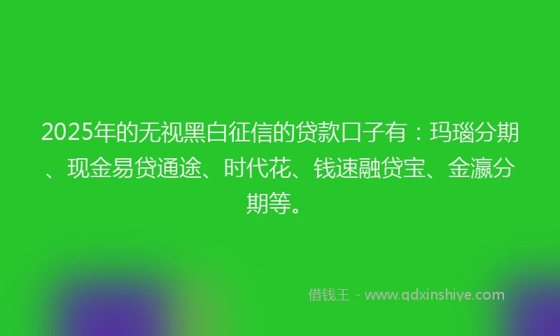 2025年的无视黑白征信的贷款口子有：玛瑙分期、现金易贷通途、时代花、钱速融贷宝、金瀛分期等。
