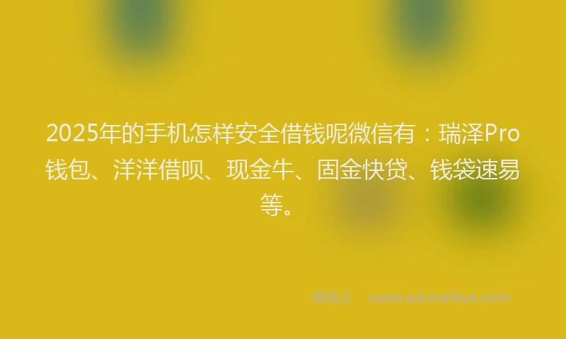 2025年的手机怎样安全借钱呢微信有：瑞泽Pro钱包、洋洋借呗、现金牛、固金快贷、钱袋速易等。
