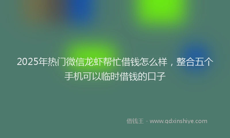 2025年热门微信龙虾帮忙借钱怎么样，整合五个手机可以临时借钱的口子