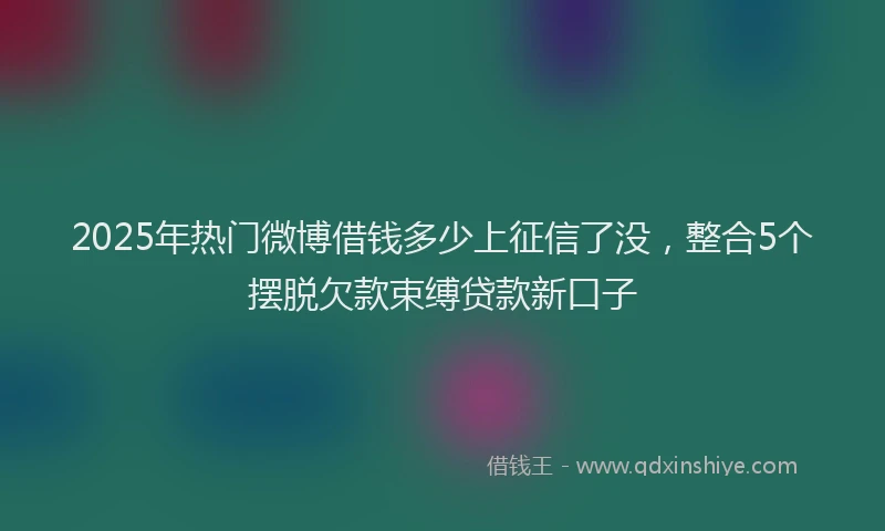 2025年热门微博借钱多少上征信了没，整合5个摆脱欠款束缚贷款新口子