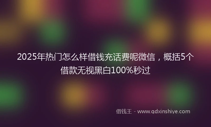 2025年热门怎么样借钱充话费呢微信，概括5个借款无视黑白100%秒过