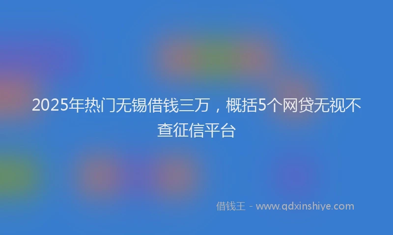 2025年热门无锡借钱三万，概括5个网贷无视不查征信平台
