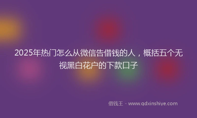 2025年热门怎么从微信告借钱的人，概括五个无视黑白花户的下款口子
