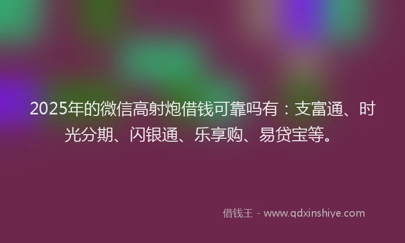 2025年的微信高射炮借钱可靠吗有：支富通、时光分期、闪银通、乐享购、易贷宝等。
