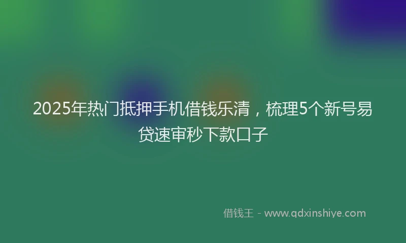 2025年热门抵押手机借钱乐清，梳理5个新号易贷速审秒下款口子