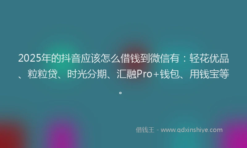 2025年的抖音应该怎么借钱到微信有：轻花优品、粒粒贷、时光分期、汇融Pro+钱包、用钱宝等。