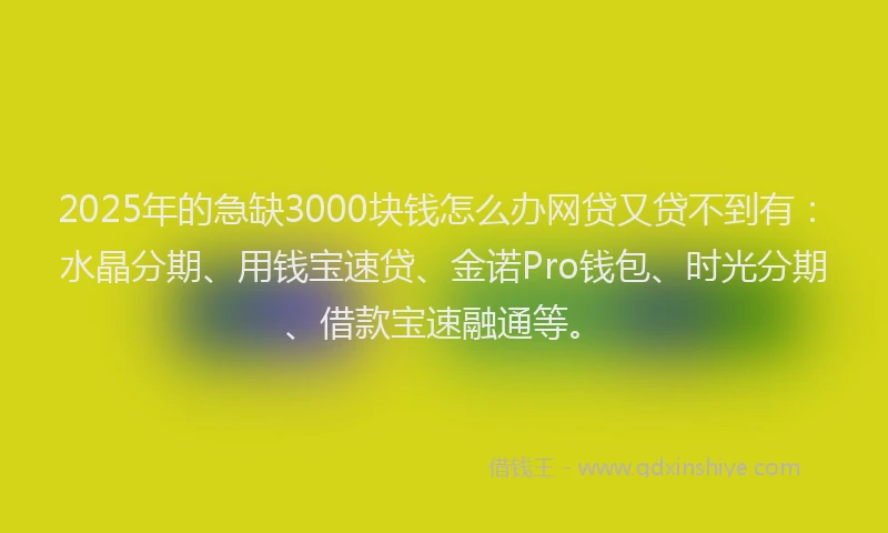 2025年的急缺3000块钱怎么办网贷又贷不到有：水晶分期、用钱宝速贷、金诺Pro钱包、时光分期、借款宝速融通等。