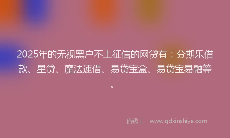 2025年的无视黑户不上征信的网贷有：分期乐借款、星贷、魔法速借、易贷宝盒、易贷宝易融等。