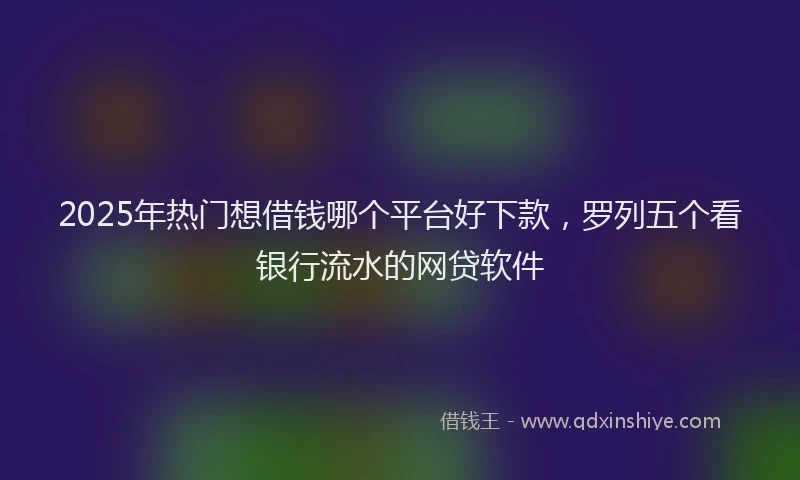 2025年热门想借钱哪个平台好下款，罗列五个看银行流水的网贷软件