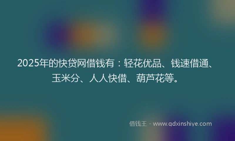 2025年的快贷网借钱有：轻花优品、钱速借通、玉米分、人人快借、葫芦花等。