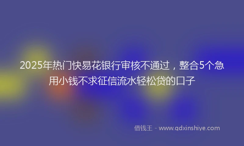 2025年热门快易花银行审核不通过，整合5个急用小钱不求征信流水轻松贷的口子
