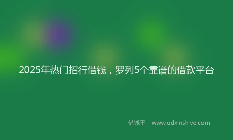 2025年热门招行借钱，罗列5个靠谱的借款平台