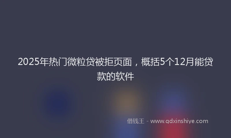 2025年热门微粒贷被拒页面，概括5个12月能贷款的软件