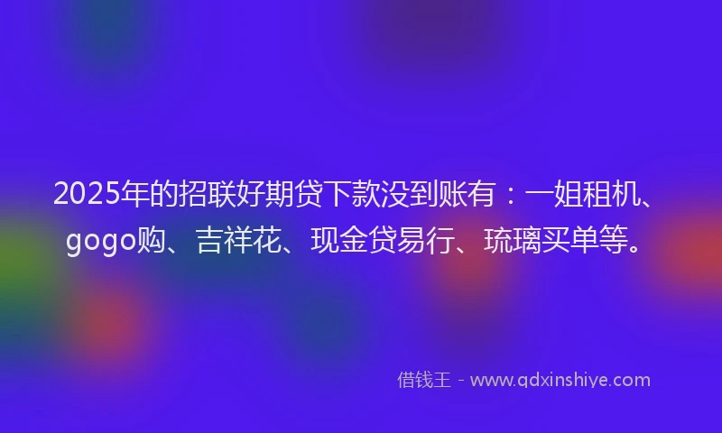 2025年的招联好期贷下款没到账有：一姐租机、gogo购、吉祥花、现金贷易行、琉璃买单等。