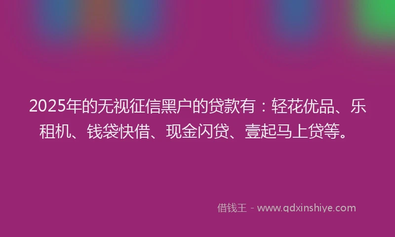 2025年的无视征信黑户的贷款有：轻花优品、乐租机、钱袋快借、现金闪贷、壹起马上贷等。