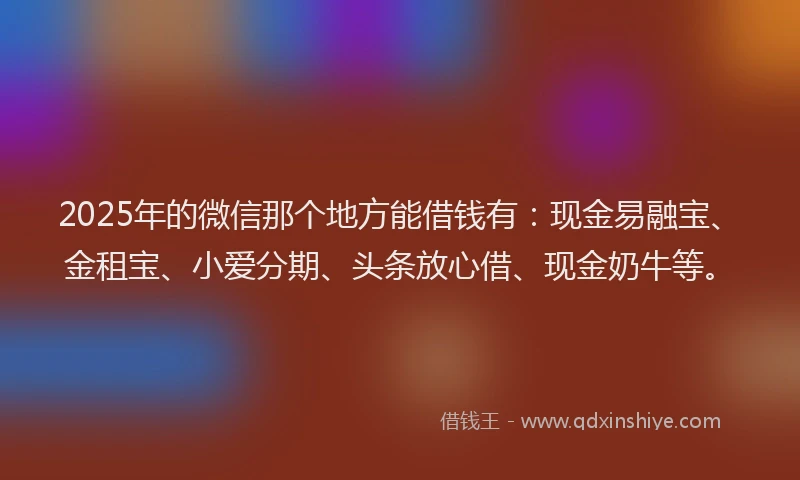 2025年的微信那个地方能借钱有：现金易融宝、金租宝、小爱分期、头条放心借、现金奶牛等。